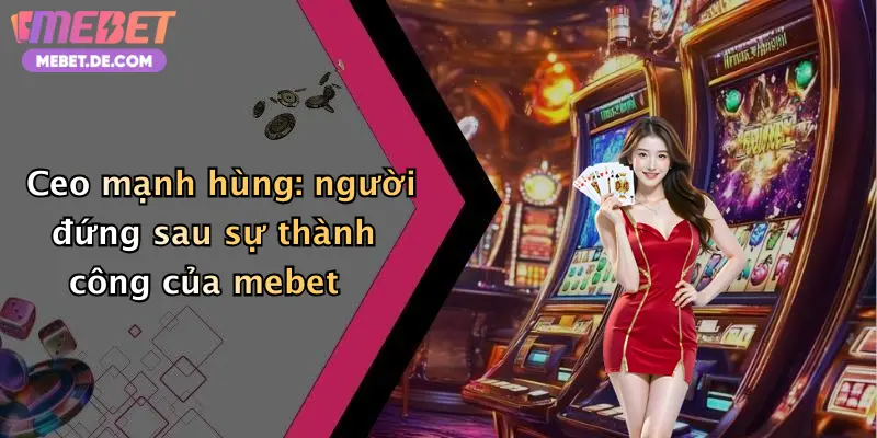 Ceo mạnh hùng: người đứng sau sự thành công của mebet