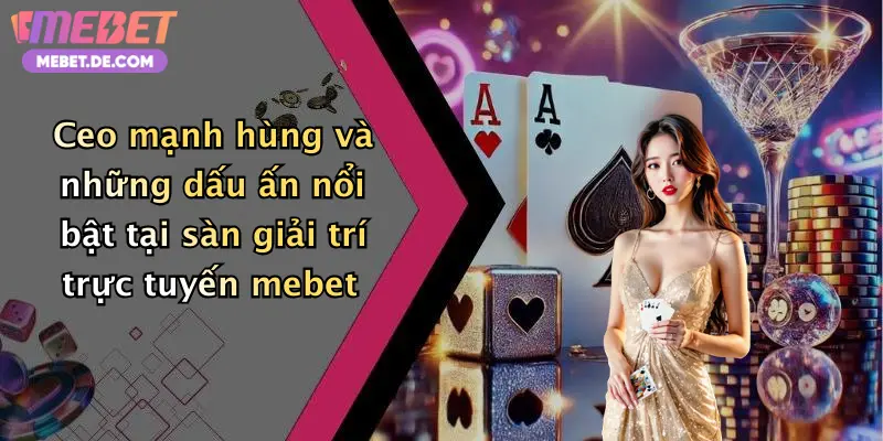 Ceo mạnh hùng và những dấu ấn nổi bật tại sàn giải trí trực tuyến mebet