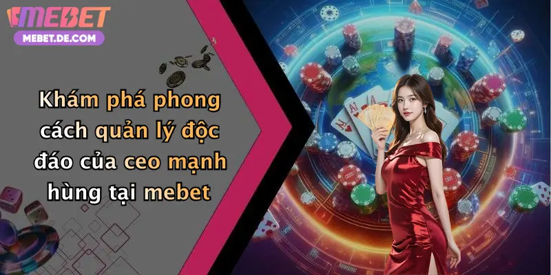 Khám phá phong cách quản lý độc đáo của ceo mạnh hùng tại mebet