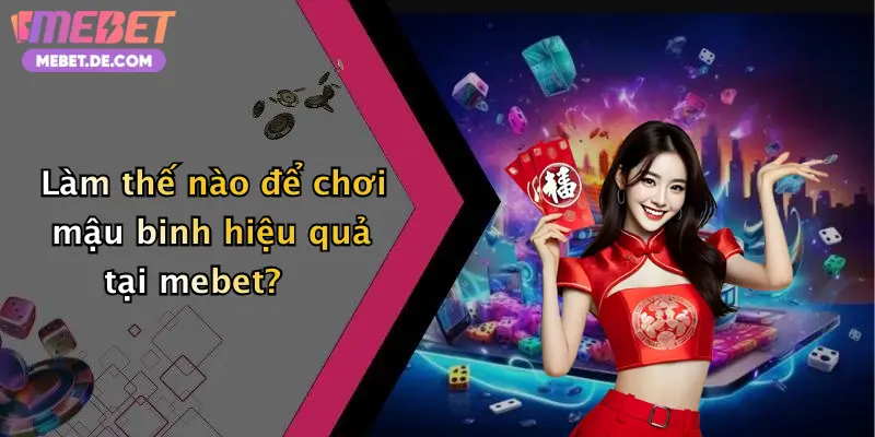 Làm thế nào để chơi mậu binh hiệu quả tại mebet?