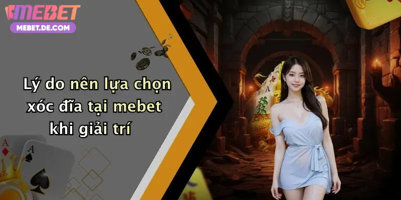 Lý do nên lựa chọn xóc đĩa tại mebet khi giải trí
