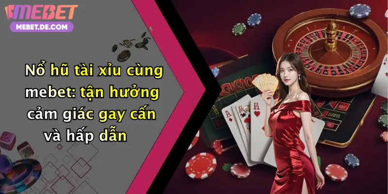 Nổ hũ tài xỉu cùng mebet: tận hưởng cảm giác gay cấn và hấp dẫn