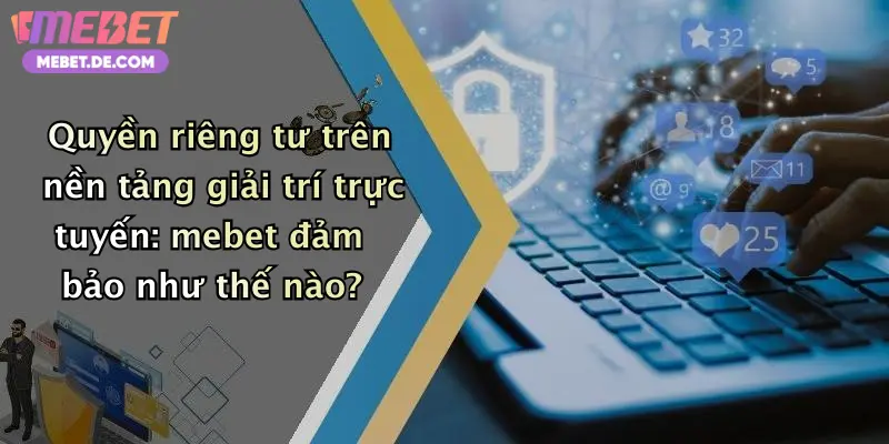 Quyền riêng tư trên nền tảng giải trí trực tuyến: mebet đảm bảo như thế nào?